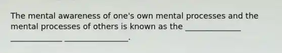 The mental awareness of one's own mental processes and the mental processes of others is known as the ______________ _____________ ________________.