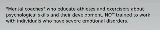 "Mental coaches" who educate athletes and exercisers about psychological skills and their development. NOT trained to work with individuals who have severe emotional disorders.