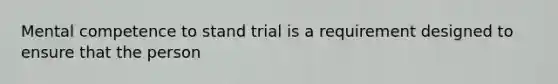 Mental competence to stand trial is a requirement designed to ensure that the person