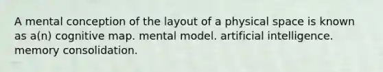 A mental conception of the layout of a physical space is known as a(n) cognitive map. mental model. artificial intelligence. memory consolidation.