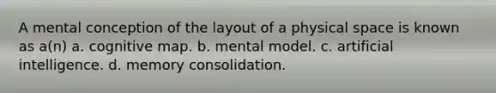 A mental conception of the layout of a physical space is known as a(n) a. cognitive map. b. mental model. c. artificial intelligence. d. memory consolidation.