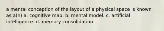 a mental conception of the layout of a physical space is known as a(n) a. cognitive map. b. mental model. c. artificial intelligence. d. memory consolidation.