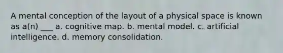 A mental conception of the layout of a physical space is known as a(n) ___ a. cognitive map. b. mental model. c. artificial intelligence. d. memory consolidation.