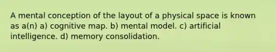 A mental conception of the layout of a physical space is known as a(n) a) cognitive map. b) mental model. c) artificial intelligence. d) memory consolidation.