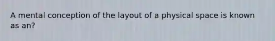 A mental conception of the layout of a physical space is known as an?