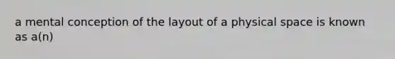 a mental conception of the layout of a physical space is known as a(n)