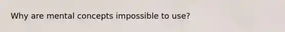 Why are mental concepts impossible to use?