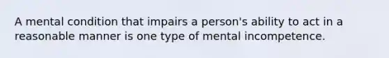 A mental condition that impairs a person's ability to act in a reasonable manner is one type of mental incompetence.