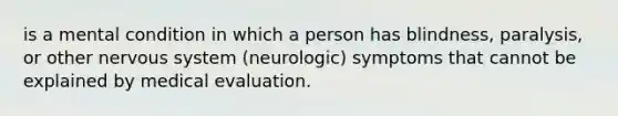 is a mental condition in which a person has blindness, paralysis, or other nervous system (neurologic) symptoms that cannot be explained by medical evaluation.