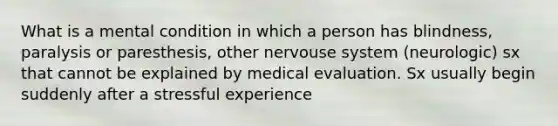 What is a mental condition in which a person has blindness, paralysis or paresthesis, other nervouse system (neurologic) sx that cannot be explained by medical evaluation. Sx usually begin suddenly after a stressful experience