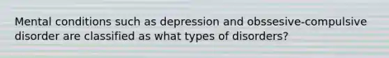 Mental conditions such as depression and obssesive-compulsive disorder are classified as what types of disorders?