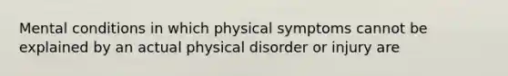 Mental conditions in which physical symptoms cannot be explained by an actual physical disorder or injury are