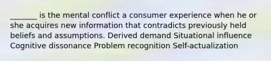 _______ is the mental conflict a consumer experience when he or she acquires new information that contradicts previously held beliefs and assumptions. Derived demand Situational influence Cognitive dissonance Problem recognition Self-actualization