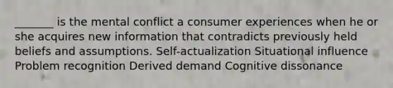 _______ is the mental conflict a consumer experiences when he or she acquires new information that contradicts previously held beliefs and assumptions. Self-actualization Situational influence Problem recognition Derived demand Cognitive dissonance