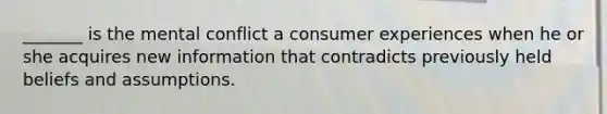 _______ is the mental conflict a consumer experiences when he or she acquires new information that contradicts previously held beliefs and assumptions.