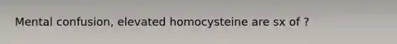 Mental confusion, elevated homocysteine are sx of ?