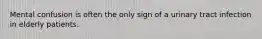 Mental confusion is often the only sign of a urinary tract infection in elderly patients.
