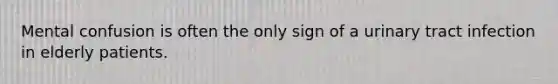 Mental confusion is often the only sign of a urinary tract infection in elderly patients.