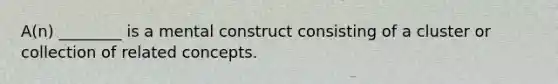 A(n) ________ is a mental construct consisting of a cluster or collection of related concepts.