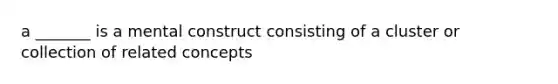 a _______ is a mental construct consisting of a cluster or collection of related concepts