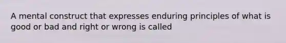 A mental construct that expresses enduring principles of what is good or bad and right or wrong is called