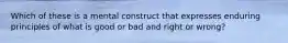 Which of these is a mental construct that expresses enduring principles of what is good or bad and right or wrong?