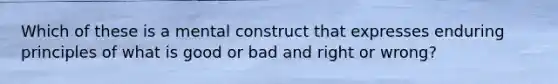 Which of these is a mental construct that expresses enduring principles of what is good or bad and right or wrong?