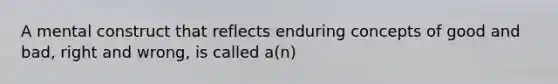 A mental construct that reflects enduring concepts of good and bad, right and wrong, is called a(n)