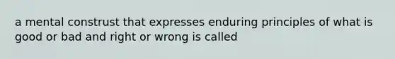 a mental construst that expresses enduring principles of what is good or bad and right or wrong is called