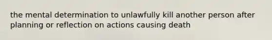 the mental determination to unlawfully kill another person after planning or reflection on actions causing death