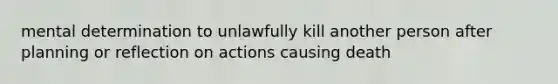 mental determination to unlawfully kill another person after planning or reflection on actions causing death