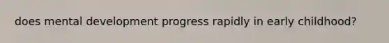 does mental development progress rapidly in early childhood?