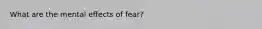 What are the mental effects of fear?