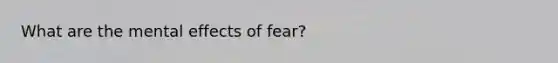 What are the mental effects of fear?