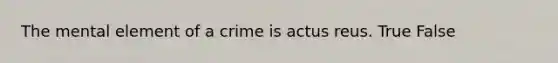 The mental element of a crime is actus reus. True False