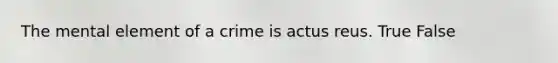 The mental element of a crime is actus reus. True False