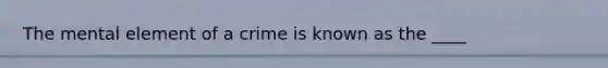 The mental element of a crime is known as the ____