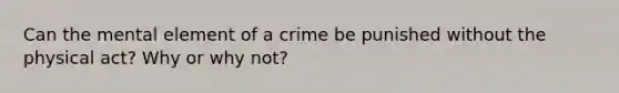 Can the mental element of a crime be punished without the physical act? Why or why not?