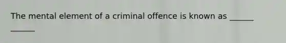 The mental element of a criminal offence is known as ______ ______