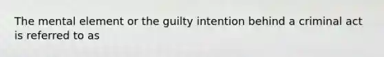 The mental element or the guilty intention behind a criminal act is referred to as