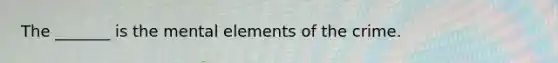 The _______ is the mental elements of the crime.