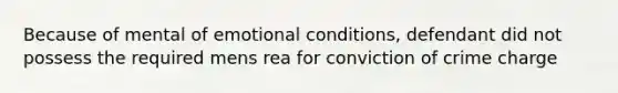 Because of mental of emotional conditions, defendant did not possess the required mens rea for conviction of crime charge