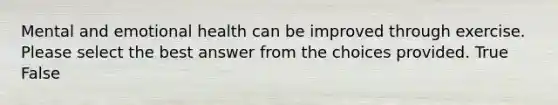 Mental and emotional health can be improved through exercise. Please select the best answer from the choices provided. True False