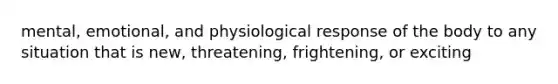 mental, emotional, and physiological response of the body to any situation that is new, threatening, frightening, or exciting