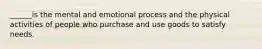 ______is the mental and emotional process and the physical activities of people who purchase and use goods to satisfy needs.