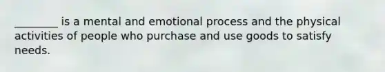 ________ is a mental and emotional process and the physical activities of people who purchase and use goods to satisfy needs.