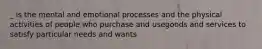 _ is the mental and emotional processes and the physical activities of people who purchase and usegoods and services to satisfy particular needs and wants