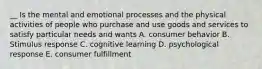 __ Is the mental and emotional processes and the physical activities of people who purchase and use goods and services to satisfy particular needs and wants A. consumer behavior B. Stimulus response C. cognitive learning D. psychological response E. consumer fulfillment