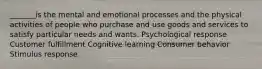 _______is the mental and emotional processes and the physical activities of people who purchase and use goods and services to satisfy particular needs and wants. Psychological response Customer fulfillment Cognitive learning Consumer behavior Stimulus response