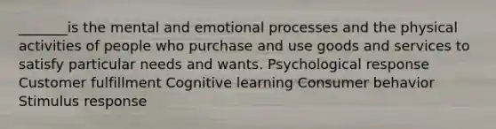 _______is the mental and emotional processes and the physical activities of people who purchase and use goods and services to satisfy particular needs and wants. Psychological response Customer fulfillment Cognitive learning Consumer behavior Stimulus response